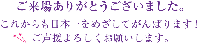 ご来場ありがとうございました。これからも日本一をめざしてがんばります！ご声援よろしくお願いします。