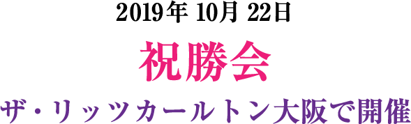 2019年10月22日 祝勝会 ザ・リッツカールトン大阪で開催